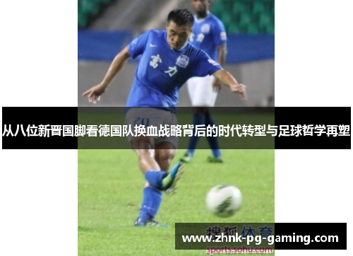 从八位新晋国脚看德国队换血战略背后的时代转型与足球哲学再塑