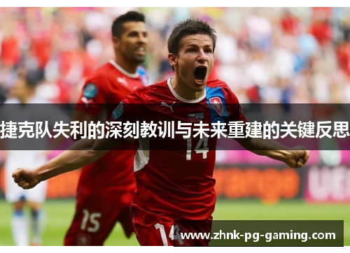 捷克队失利的深刻教训与未来重建的关键反思 捷克队失利的深刻教训与未来重建的关键反思