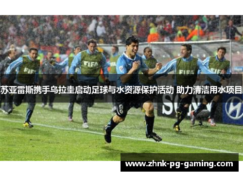 苏亚雷斯携手乌拉圭启动足球与水资源保护活动 助力清洁用水项目