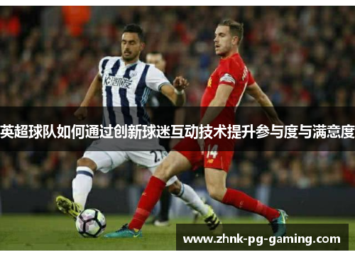 英超球队如何通过创新球迷互动技术提升参与度与满意度