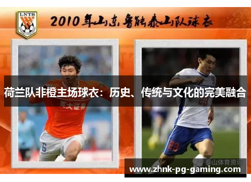 荷兰队非橙主场球衣:历史、传统与文化的完美融合 荷兰队非橙主场球衣:历史、传统与文化的完美融合