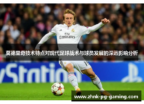 莫德里奇技术特点对现代足球战术与球员发展的深远影响分析 莫德里奇技术特点对现代足球战术与球员发展的深远影响分析