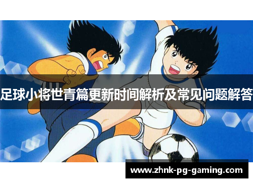 足球小将世青篇更新时间解析及常见问题解答