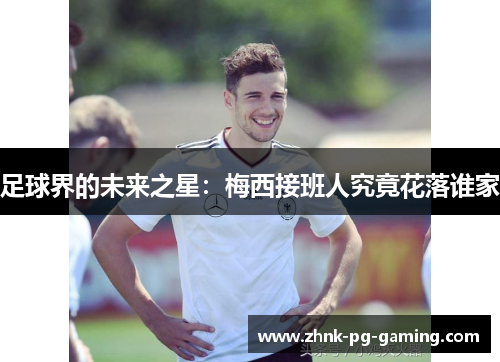 足球界的未来之星：梅西接班人究竟花落谁家