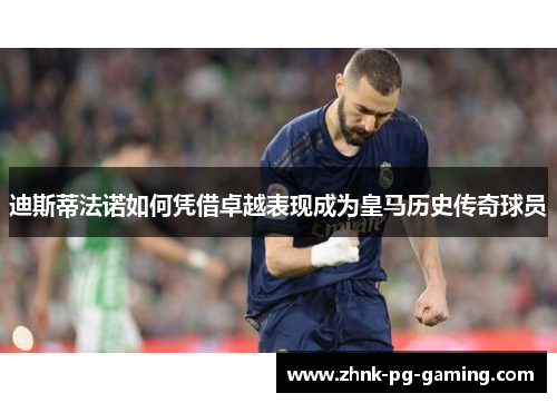 迪斯蒂法诺如何凭借卓越表现成为皇马历史传奇球员