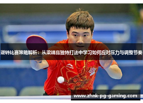 逆转比赛策略解析：从梁靖崑独特打法中学习如何应对压力与调整节奏