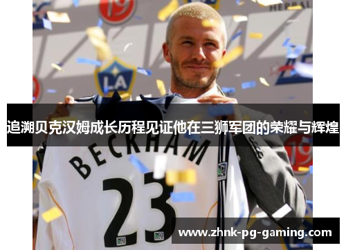 追溯贝克汉姆成长历程见证他在三狮军团的荣耀与辉煌