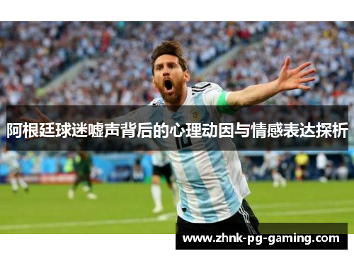 阿根廷球迷嘘声背后的心理动因与情感表达探析
