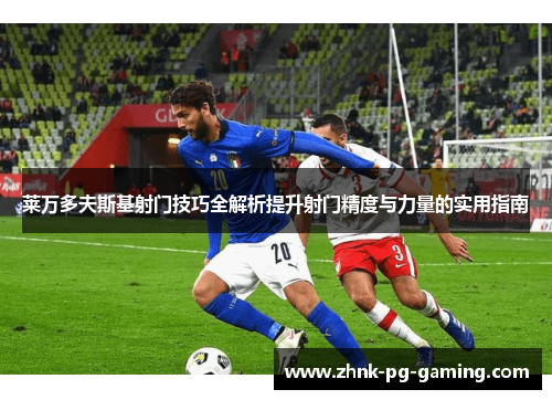 莱万多夫斯基射门技巧全解析提升射门精度与力量的实用指南