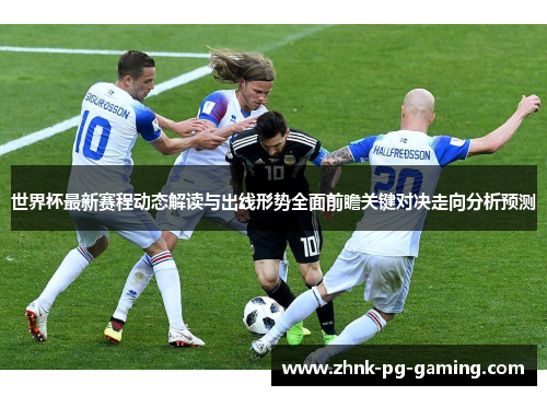 世界杯最新赛程动态解读与出线形势全面前瞻关键对决走向分析预测
