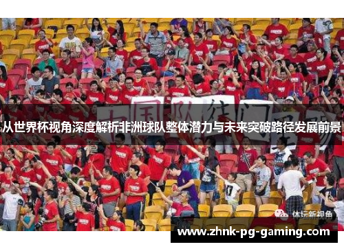 从世界杯视角深度解析非洲球队整体潜力与未来突破路径发展前景 从世界杯视角深度解析非洲球队整体潜力与未来突破路径发展前景