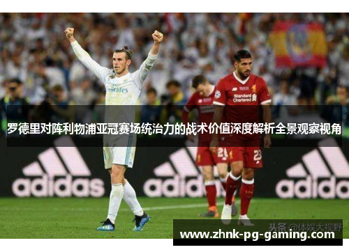 罗德里对阵利物浦亚冠赛场统治力的战术价值深度解析全景观察视角