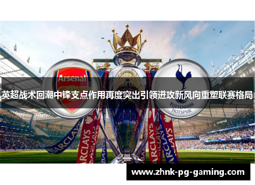 英超战术回潮中锋支点作用再度突出引领进攻新风向重塑联赛格局