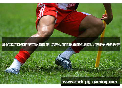 踢足球对身体的多重积极影响 促进心血管健康增强肌肉力量提高协调性等