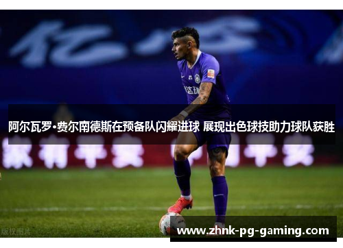 阿尔瓦罗·费尔南德斯在预备队闪耀进球 展现出色球技助力球队获胜