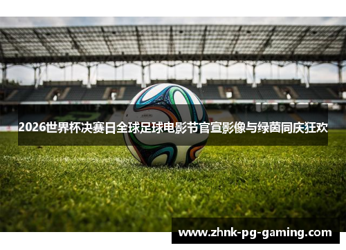 2026世界杯决赛日全球足球电影节官宣影像与绿茵同庆狂欢