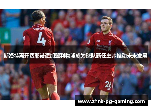 斯洛特离开费耶诺德加盟利物浦成为球队新任主帅推动未来发展