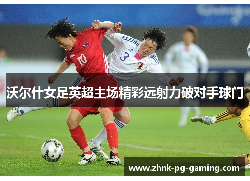 沃尔什女足英超主场精彩远射力破对手球门