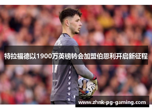 特拉福德以1900万英镑转会加盟伯恩利开启新征程 特拉福德以1900万英镑转会加盟伯恩利开启新征程
