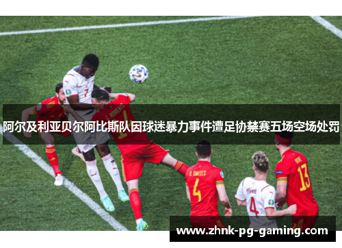 阿尔及利亚贝尔阿比斯队因球迷暴力事件遭足协禁赛五场空场处罚 阿尔及利亚贝尔阿比斯队因球迷暴力事件遭足协禁赛五场空场处罚