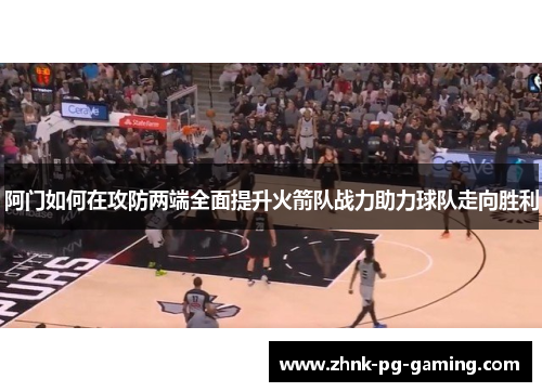 阿门如何在攻防两端全面提升火箭队战力助力球队走向胜利