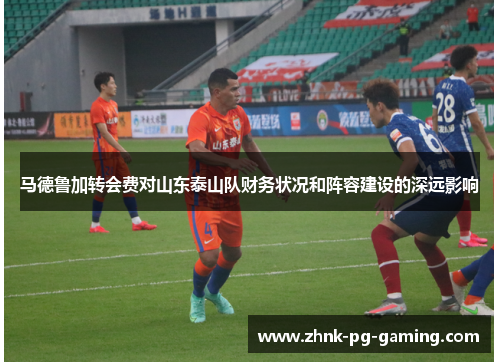 马德鲁加转会费对山东泰山队财务状况和阵容建设的深远影响