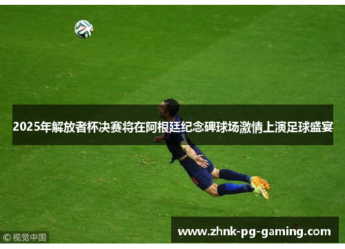 2025年解放者杯决赛将在阿根廷纪念碑球场激情上演足球盛宴