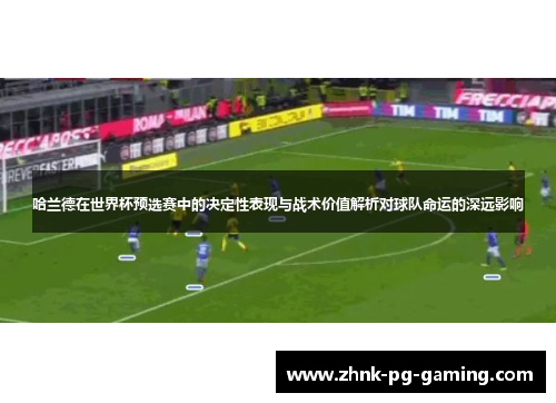哈兰德在世界杯预选赛中的决定性表现与战术价值解析对球队命运的深远影响