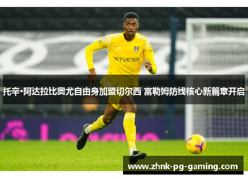 托辛·阿达拉比奥尤自由身加盟切尔西 富勒姆防线核心新篇章开启