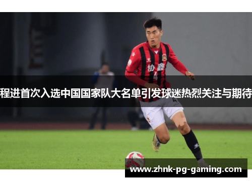 程进首次入选中国国家队大名单引发球迷热烈关注与期待 程进首次入选中国国家队大名单引发球迷热烈关注与期待