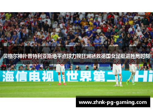 贝格尔神扑普特利亚斯绝平点球力挽狂澜拯救德国女足挺进胜局时刻 贝格尔神扑普特利亚斯绝平点球力挽狂澜拯救德国女足挺进胜局时刻