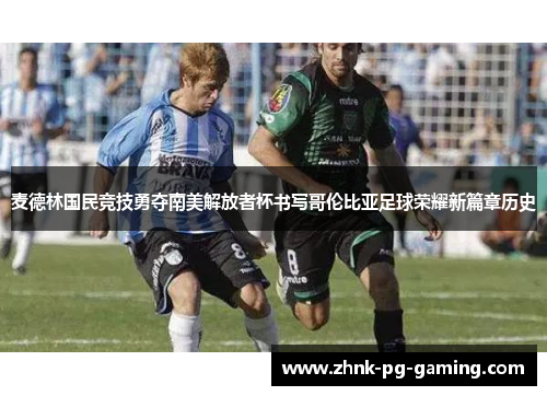 麦德林国民竞技勇夺南美解放者杯书写哥伦比亚足球荣耀新篇章历史