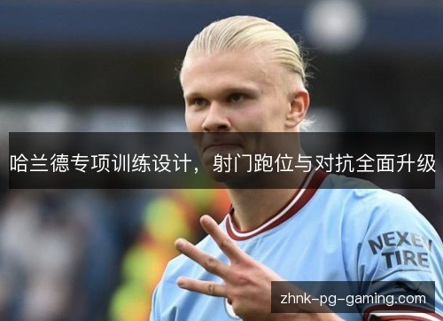 哈兰德专项训练设计,射门跑位与对抗全面升级 哈兰德专项训练设计,射门跑位与对抗全面升级