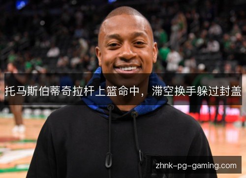 托马斯伯蒂奇拉杆上篮命中,滞空换手躲过封盖 托马斯伯蒂奇拉杆上篮命中,滞空换手躲过封盖