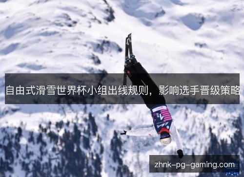 自由式滑雪世界杯小组出线规则,影响选手晋级策略 自由式滑雪世界杯小组出线规则,影响选手晋级策略
